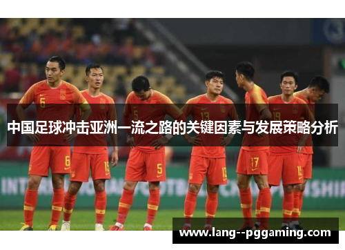 中国足球冲击亚洲一流之路的关键因素与发展策略分析 中国足球冲击亚洲一流之路的关键因素与发展策略分析