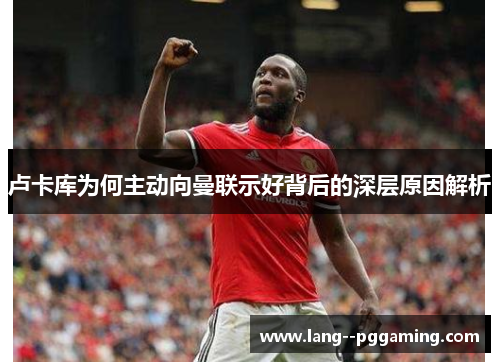 卢卡库为何主动向曼联示好背后的深层原因解析 卢卡库为何主动向曼联示好背后的深层原因解析