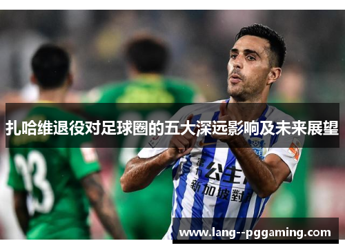 扎哈维退役对足球圈的五大深远影响及未来展望 扎哈维退役对足球圈的五大深远影响及未来展望