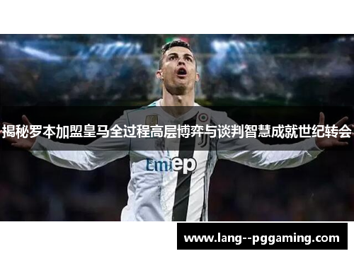 揭秘罗本加盟皇马全过程高层博弈与谈判智慧成就世纪转会