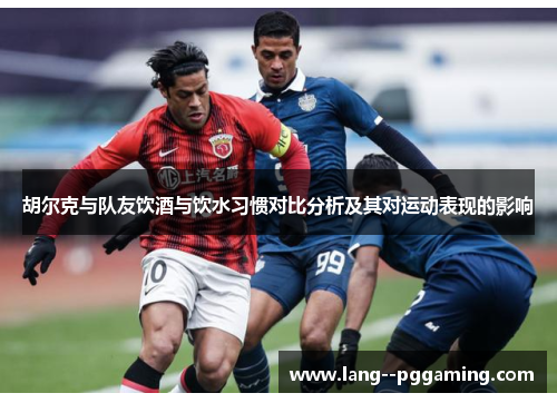 胡尔克与队友饮酒与饮水习惯对比分析及其对运动表现的影响