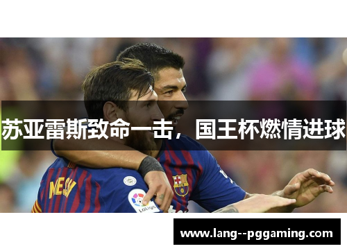 苏亚雷斯致命一击,国王杯燃情进球 苏亚雷斯致命一击,国王杯燃情进球