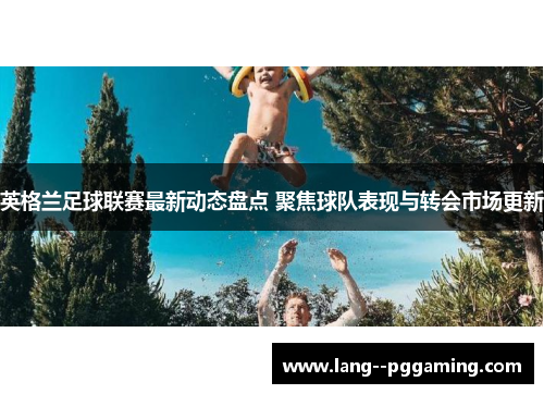 英格兰足球联赛最新动态盘点 聚焦球队表现与转会市场更新 英格兰足球联赛最新动态盘点 聚焦球队表现与转会市场更新