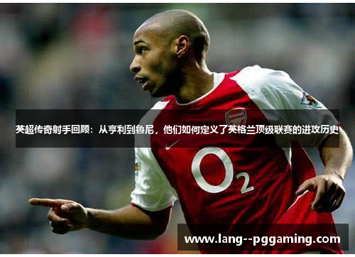 英超传奇射手回顾:从亨利到鲁尼,他们如何定义了英格兰顶级联赛的进攻历史 英超传奇射手回顾:从亨利到鲁尼,他们如何定义了英格兰顶级联赛的进攻历史
