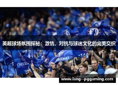 英超球场氛围探秘：激情、对抗与球迷文化的完美交织