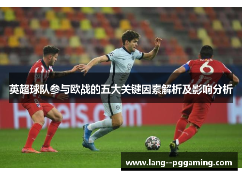 英超球队参与欧战的五大关键因素解析及影响分析