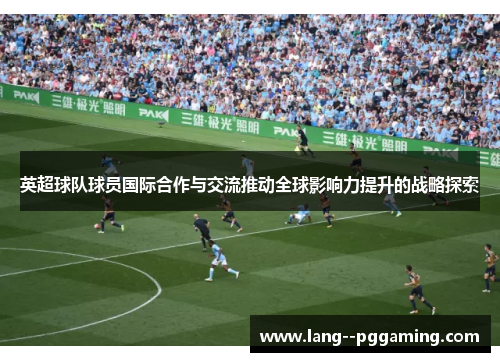 英超球队球员国际合作与交流推动全球影响力提升的战略探索