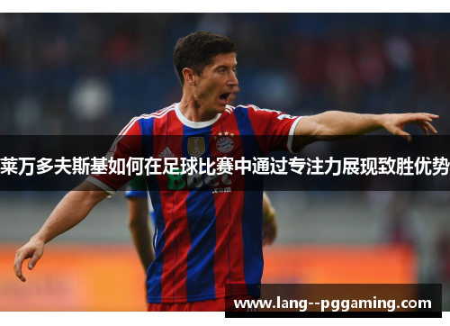 莱万多夫斯基如何在足球比赛中通过专注力展现致胜优势