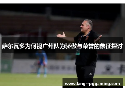 萨尔瓦多为何视广州队为骄傲与荣誉的象征探讨