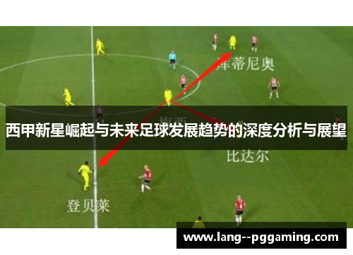 西甲新星崛起与未来足球发展趋势的深度分析与展望 西甲新星崛起与未来足球发展趋势的深度分析与展望