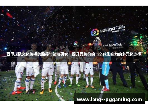 西甲球队文化传播的路径与策略研究:提升品牌价值与全球影响力的多元化途径 西甲球队文化传播的路径与策略研究:提升品牌价值与全球影响力的多元化途径