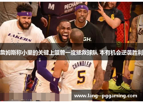 詹姆斯称小里的关键上篮曾一度拯救球队 本有机会逆袭胜利 詹姆斯称小里的关键上篮曾一度拯救球队 本有机会逆袭胜利