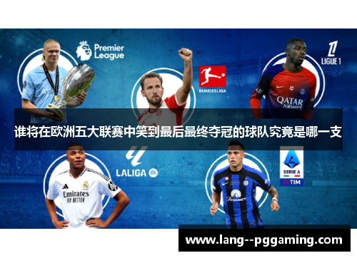 谁将在欧洲五大联赛中笑到最后最终夺冠的球队究竟是哪一支 谁将在欧洲五大联赛中笑到最后最终夺冠的球队究竟是哪一支