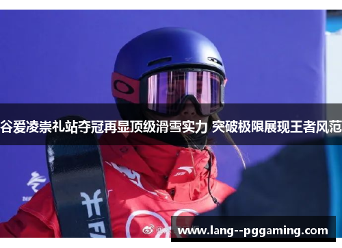 谷爱凌崇礼站夺冠再显顶级滑雪实力 突破极限展现王者风范 谷爱凌崇礼站夺冠再显顶级滑雪实力 突破极限展现王者风范