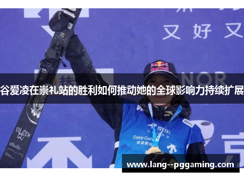 谷爱凌在崇礼站的胜利如何推动她的全球影响力持续扩展 谷爱凌在崇礼站的胜利如何推动她的全球影响力持续扩展