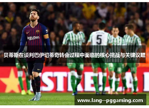 贝蒂斯在谈判巴伊切蒂奇转会过程中面临的核心挑战与关键议题 贝蒂斯在谈判巴伊切蒂奇转会过程中面临的核心挑战与关键议题