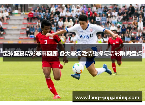 足球盛宴精彩赛事回顾 各大赛场激情碰撞与精彩瞬间盘点 足球盛宴精彩赛事回顾 各大赛场激情碰撞与精彩瞬间盘点