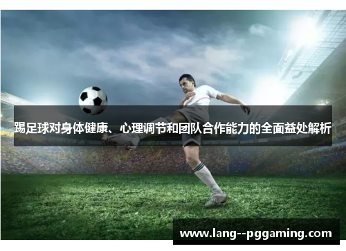 踢足球对身体健康、心理调节和团队合作能力的全面益处解析 踢足球对身体健康、心理调节和团队合作能力的全面益处解析