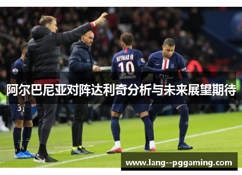 阿尔巴尼亚对阵达利奇分析与未来展望期待 阿尔巴尼亚对阵达利奇分析与未来展望期待