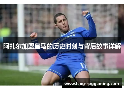 阿扎尔加盟皇马的历史时刻与背后故事详解