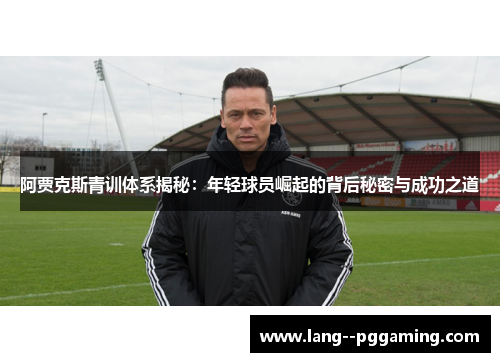 阿贾克斯青训体系揭秘：年轻球员崛起的背后秘密与成功之道