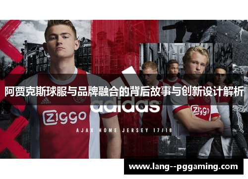 阿贾克斯球服与品牌融合的背后故事与创新设计解析 阿贾克斯球服与品牌融合的背后故事与创新设计解析
