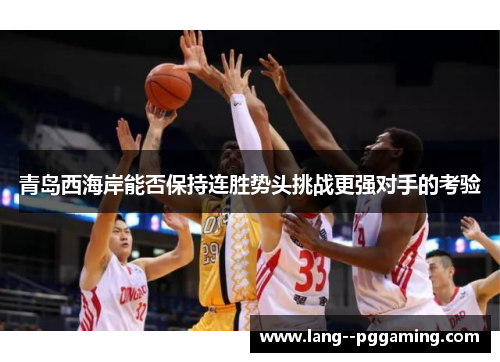 青岛西海岸能否保持连胜势头挑战更强对手的考验 青岛西海岸能否保持连胜势头挑战更强对手的考验