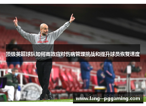 顶级英超球队如何高效应对伤病管理挑战和提升球员恢复速度 顶级英超球队如何高效应对伤病管理挑战和提升球员恢复速度