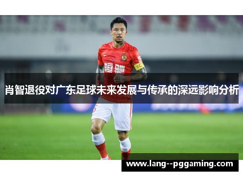 肖智退役对广东足球未来发展与传承的深远影响分析