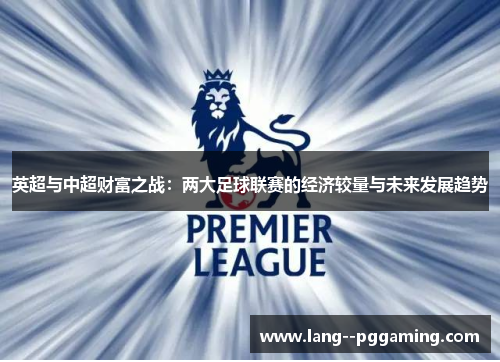 英超与中超财富之战：两大足球联赛的经济较量与未来发展趋势