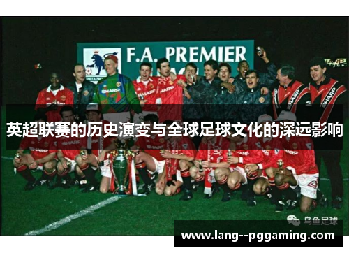 英超联赛的历史演变与全球足球文化的深远影响 英超联赛的历史演变与全球足球文化的深远影响