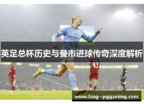 英足总杯历史与曼市进球传奇深度解析 英足总杯历史与曼市进球传奇深度解析
