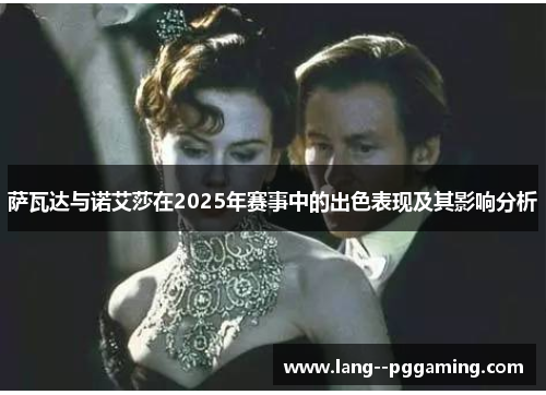 萨瓦达与诺艾莎在2025年赛事中的出色表现及其影响分析 萨瓦达与诺艾莎在2025年赛事中的出色表现及其影响分析