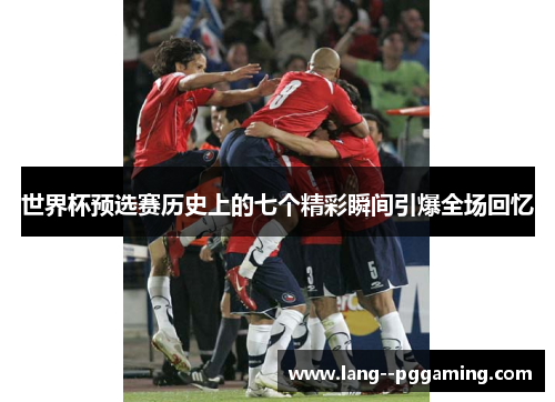 世界杯预选赛历史上的七个精彩瞬间引爆全场回忆 世界杯预选赛历史上的七个精彩瞬间引爆全场回忆