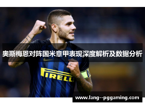 奥斯梅恩对阵国米意甲表现深度解析及数据分析 奥斯梅恩对阵国米意甲表现深度解析及数据分析