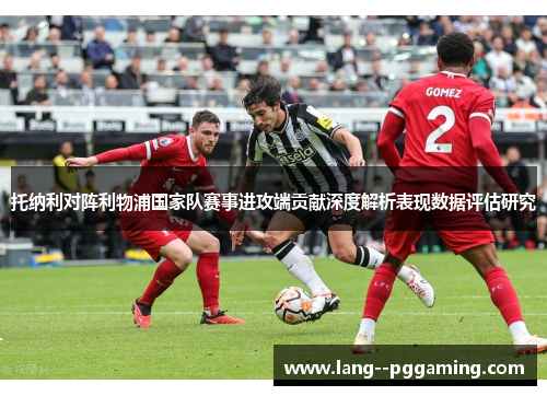 托纳利对阵利物浦国家队赛事进攻端贡献深度解析表现数据评估研究 托纳利对阵利物浦国家队赛事进攻端贡献深度解析表现数据评估研究