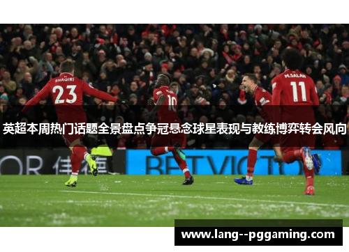 英超本周热门话题全景盘点争冠悬念球星表现与教练博弈转会风向 英超本周热门话题全景盘点争冠悬念球星表现与教练博弈转会风向
