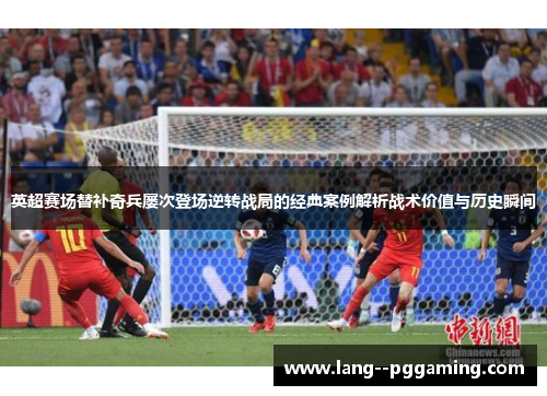 英超赛场替补奇兵屡次登场逆转战局的经典案例解析战术价值与历史瞬间 英超赛场替补奇兵屡次登场逆转战局的经典案例解析战术价值与历史瞬间