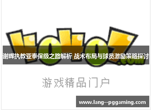 谢晖执教亚泰保级之路解析 战术布局与球员激励策略探讨 谢晖执教亚泰保级之路解析 战术布局与球员激励策略探讨