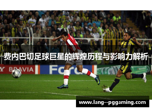 费内巴切足球巨星的辉煌历程与影响力解析 费内巴切足球巨星的辉煌历程与影响力解析