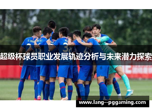 超级杯球员职业发展轨迹分析与未来潜力探索 超级杯球员职业发展轨迹分析与未来潜力探索