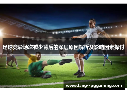 足球竞彩场次减少背后的深层原因解析及影响因素探讨 足球竞彩场次减少背后的深层原因解析及影响因素探讨