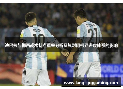迪巴拉与梅西战术特点重叠分析及其对阿根廷进攻体系的影响