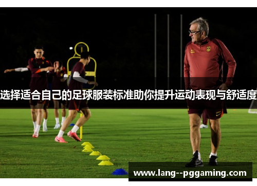 选择适合自己的足球服装标准助你提升运动表现与舒适度