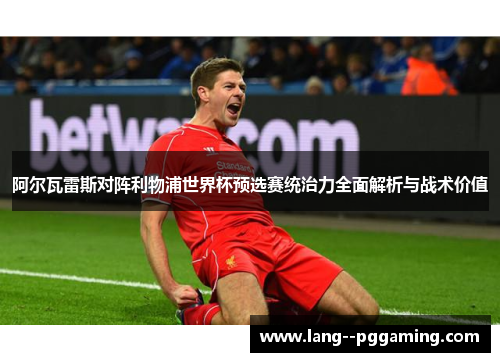 阿尔瓦雷斯对阵利物浦世界杯预选赛统治力全面解析与战术价值 阿尔瓦雷斯对阵利物浦世界杯预选赛统治力全面解析与战术价值