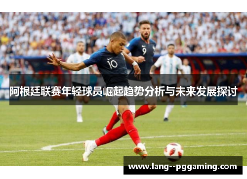 阿根廷联赛年轻球员崛起趋势分析与未来发展探讨 阿根廷联赛年轻球员崛起趋势分析与未来发展探讨