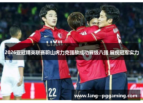 2026亚冠精英联赛蔚山虎力克强敌成功晋级八强 展现冠军实力 2026亚冠精英联赛蔚山虎力克强敌成功晋级八强 展现冠军实力