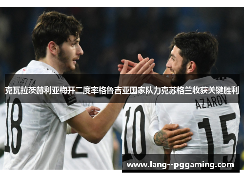 克瓦拉茨赫利亚梅开二度率格鲁吉亚国家队力克苏格兰收获关键胜利 克瓦拉茨赫利亚梅开二度率格鲁吉亚国家队力克苏格兰收获关键胜利