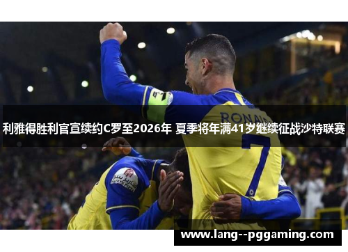 利雅得胜利官宣续约C罗至2026年 夏季将年满41岁继续征战沙特联赛 利雅得胜利官宣续约C罗至2026年 夏季将年满41岁继续征战沙特联赛