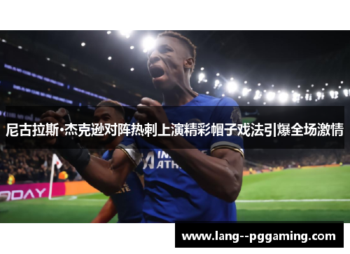 尼古拉斯·杰克逊对阵热刺上演精彩帽子戏法引爆全场激情